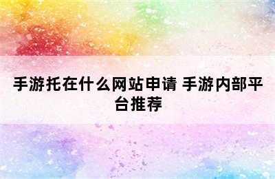 手游托在什么网站申请 手游内部平台推荐